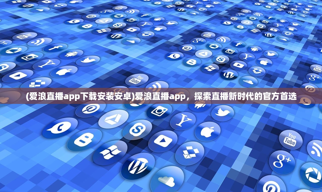 (爱浪直播app下载安装安卓)爱浪直播app，探索直播新时代的官方首选