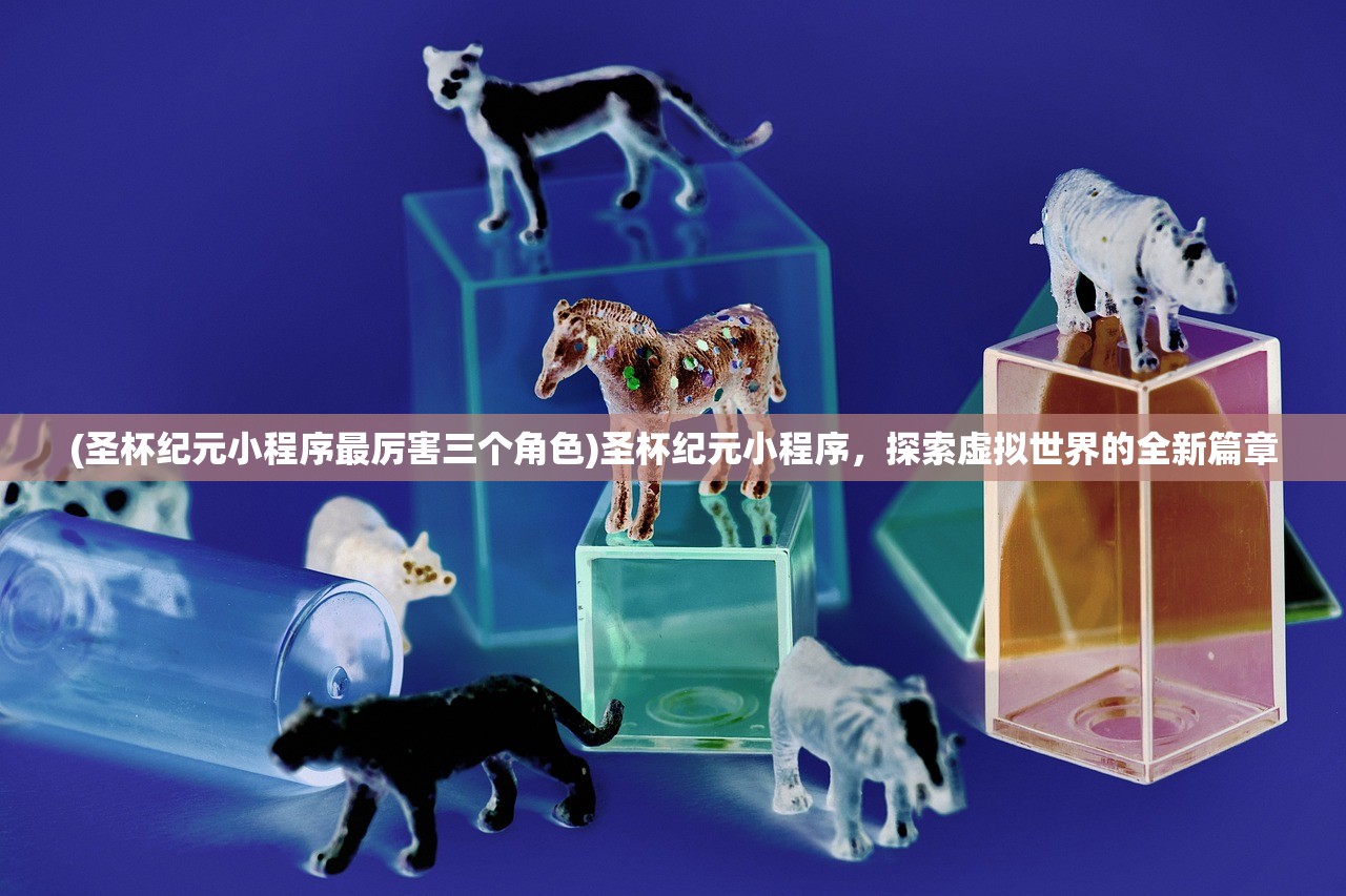 (圣杯纪元小程序最厉害三个角色)圣杯纪元小程序，探索虚拟世界的全新篇章