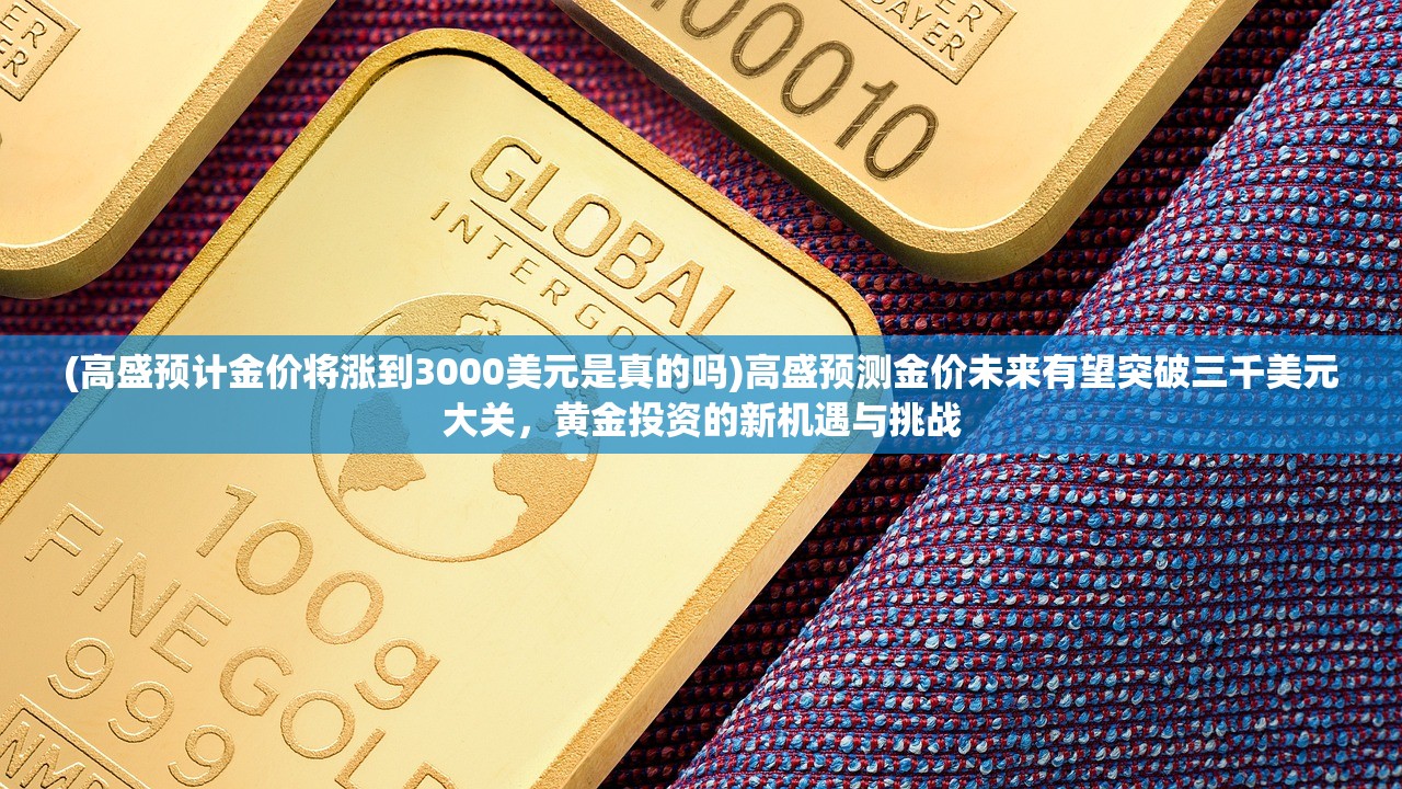 (高盛预计金价将涨到3000美元是真的吗)高盛预测金价未来有望突破三千美元大关，黄金投资的新机遇与挑战