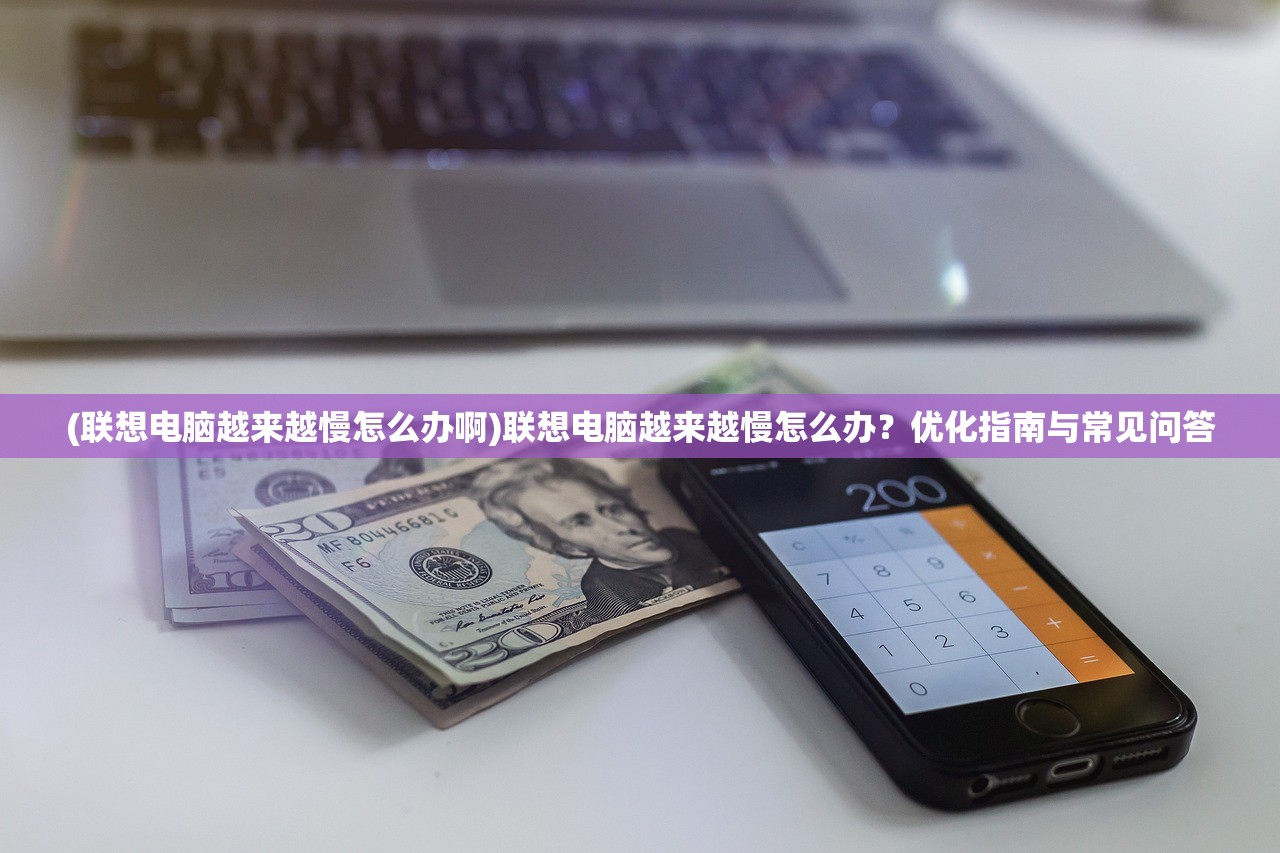 (联想电脑越来越慢怎么办啊)联想电脑越来越慢怎么办？优化指南与常见问答