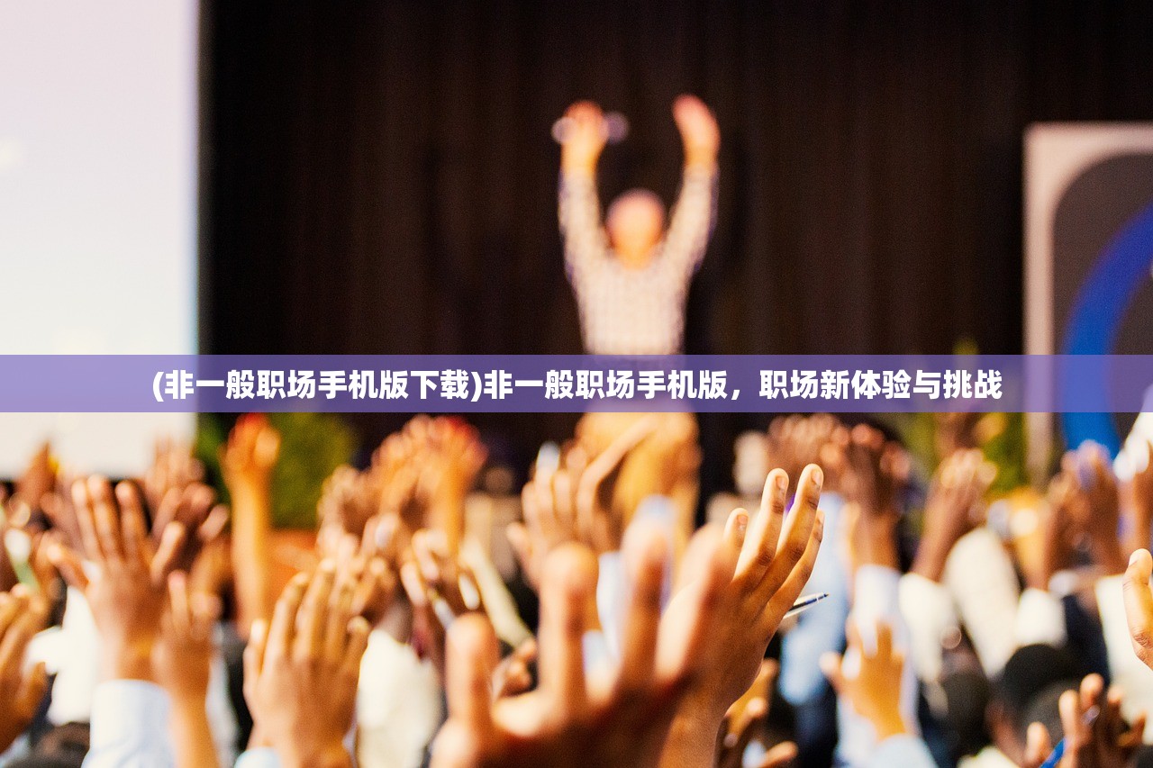 (非一般职场手机版下载)非一般职场手机版，职场新体验与挑战