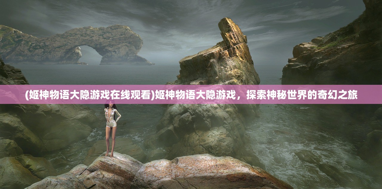 (姬神物语大隐游戏在线观看)姬神物语大隐游戏，探索神秘世界的奇幻之旅