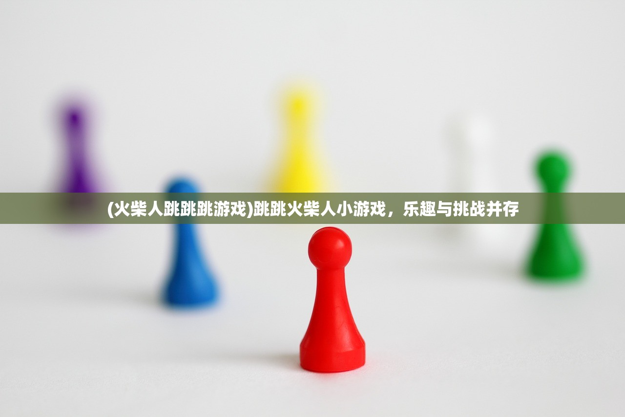 (火柴人跳跳跳游戏)跳跳火柴人小游戏，乐趣与挑战并存