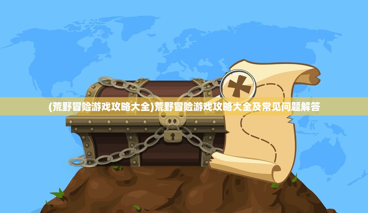(荒野冒险游戏攻略大全)荒野冒险游戏攻略大全及常见问题解答