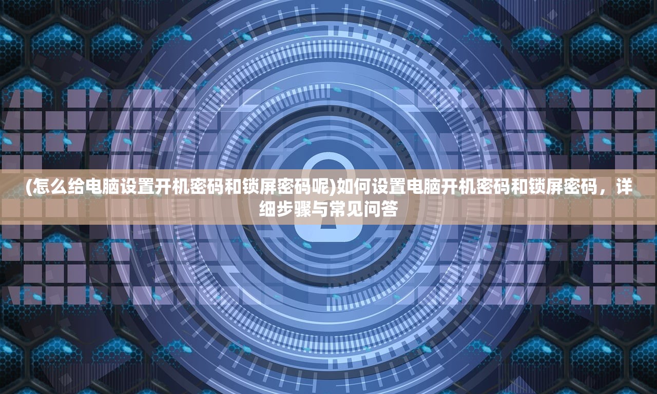 (怎么给电脑设置开机密码和锁屏密码呢)如何设置电脑开机密码和锁屏密码，详细步骤与常见问答
