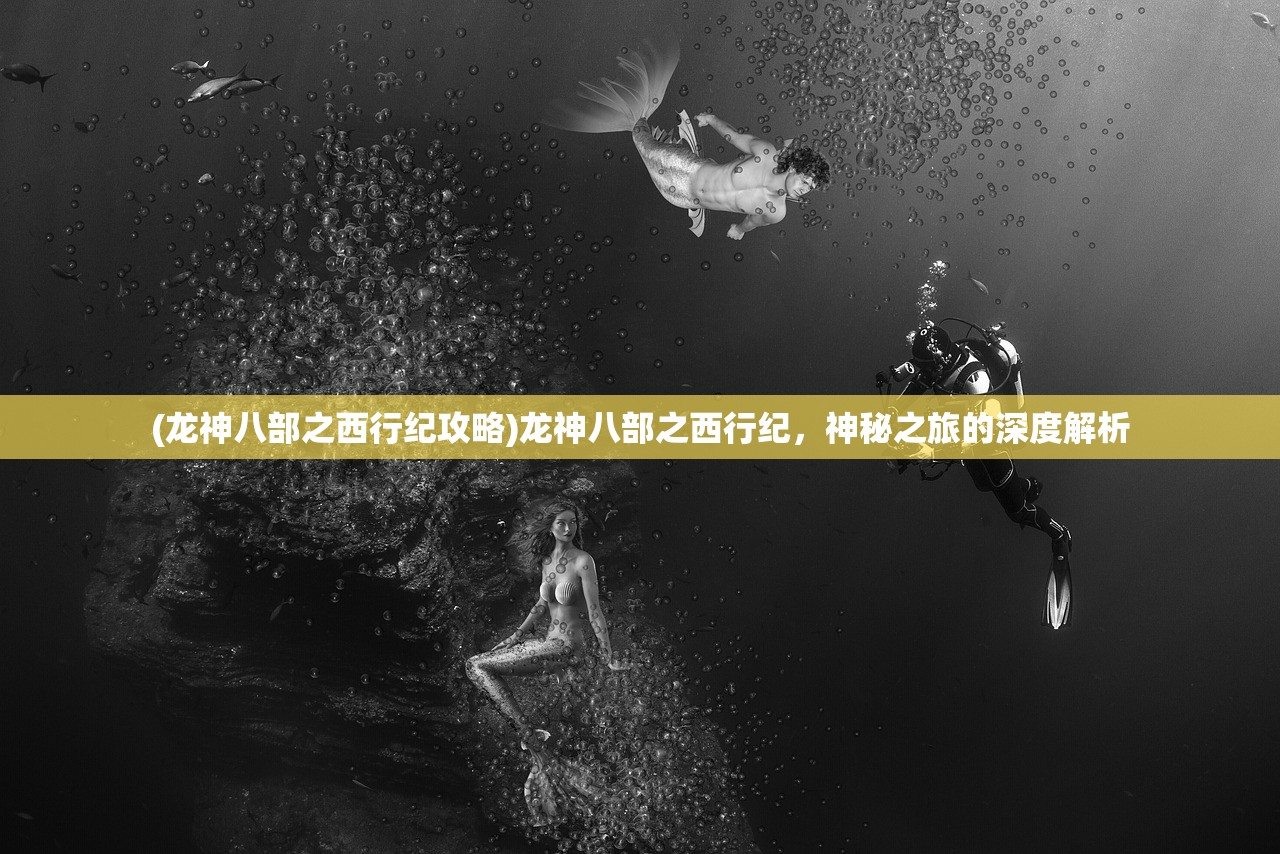 (龙神八部之西行纪攻略)龙神八部之西行纪，神秘之旅的深度解析