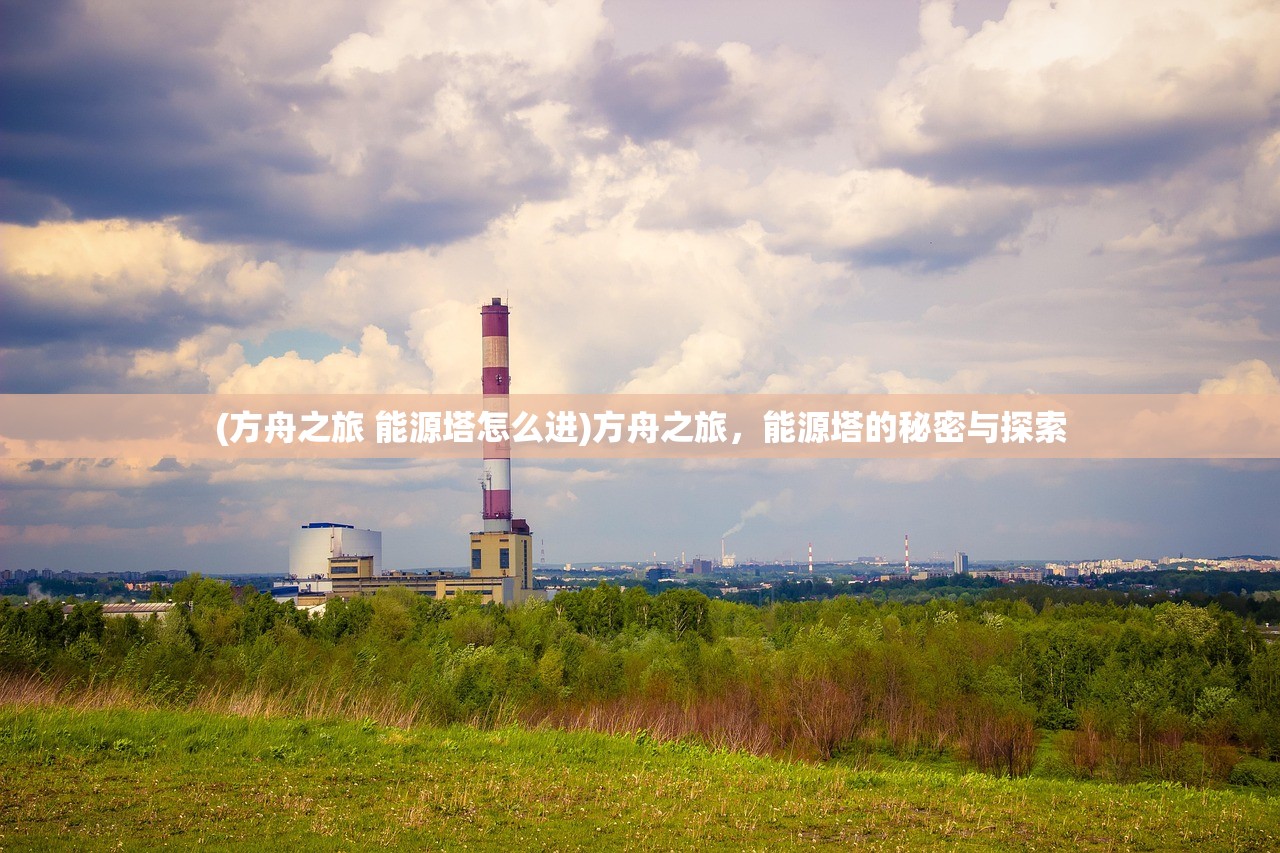 (方舟之旅 能源塔怎么进)方舟之旅，能源塔的秘密与探索