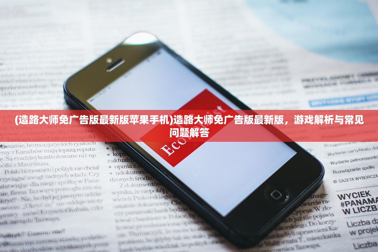 (造路大师免广告版最新版苹果手机)造路大师免广告版最新版，游戏解析与常见问题解答