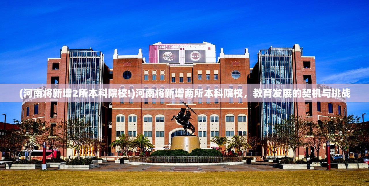 (河南将新增2所本科院校!)河南将新增两所本科院校，教育发展的契机与挑战