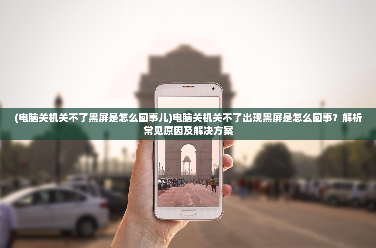 (电脑关机关不了黑屏是怎么回事儿)电脑关机关不了出现黑屏是怎么回事？解析常见原因及解决方案