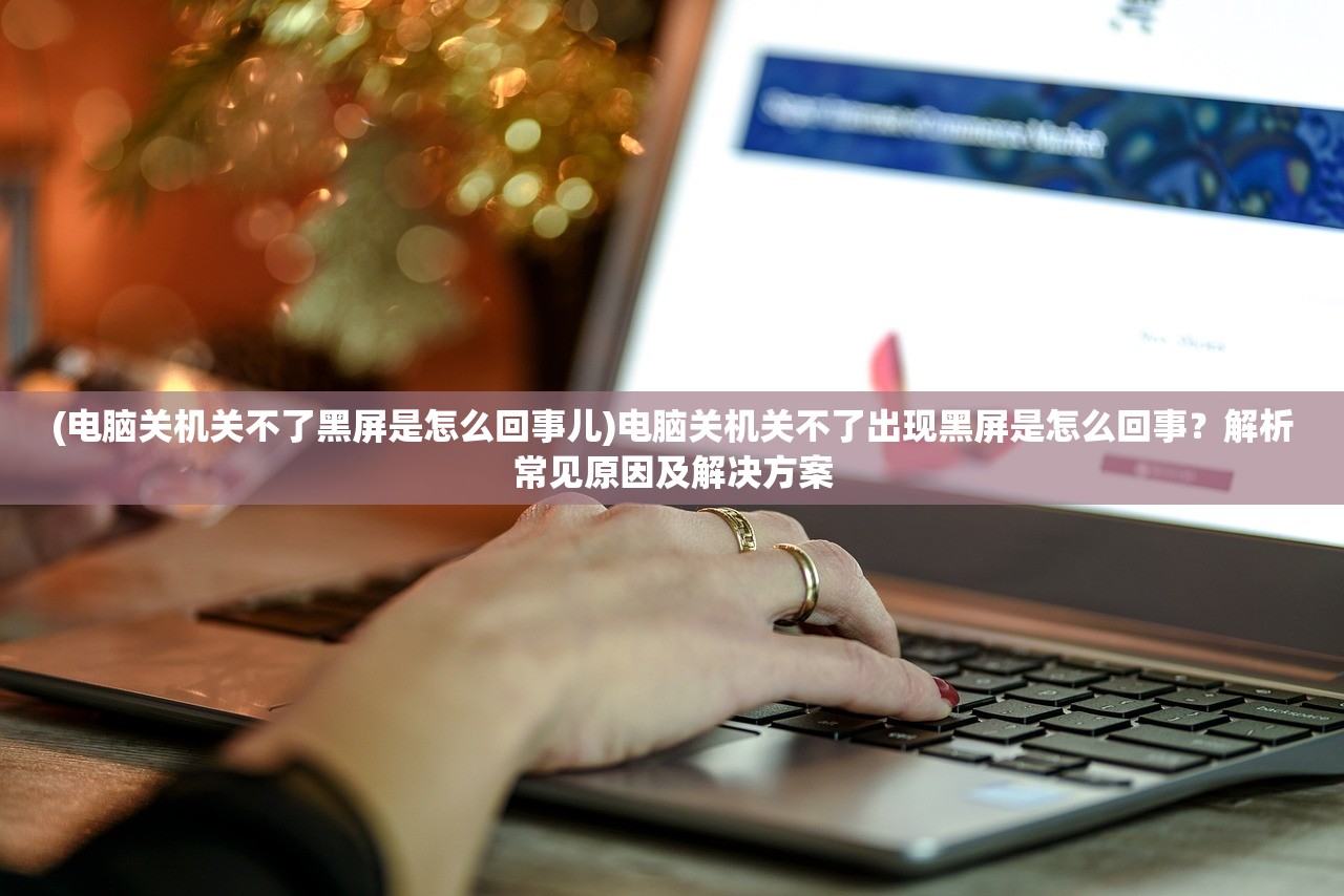 (电脑关机关不了黑屏是怎么回事儿)电脑关机关不了出现黑屏是怎么回事？解析常见原因及解决方案