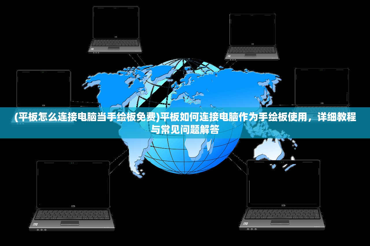 (平板怎么连接电脑当手绘板免费)平板如何连接电脑作为手绘板使用，详细教程与常见问题解答