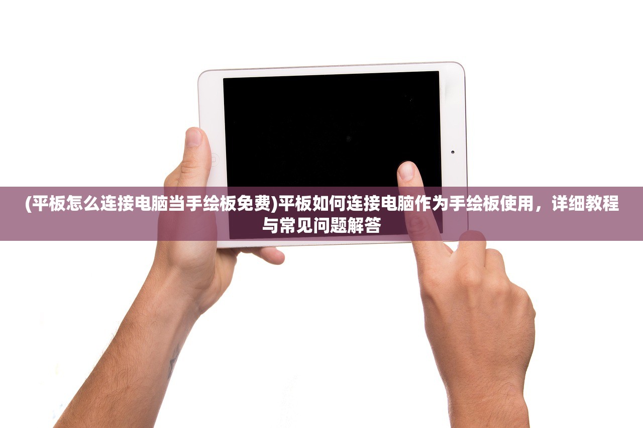(平板怎么连接电脑当手绘板免费)平板如何连接电脑作为手绘板使用，详细教程与常见问题解答