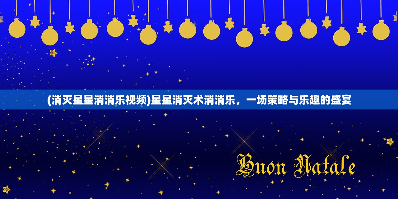 (消灭星星消消乐视频)星星消灭术消消乐，一场策略与乐趣的盛宴