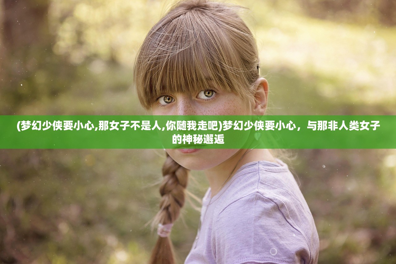 (梦幻少侠要小心,那女子不是人,你随我走吧)梦幻少侠要小心，与那非人类女子的神秘邂逅
