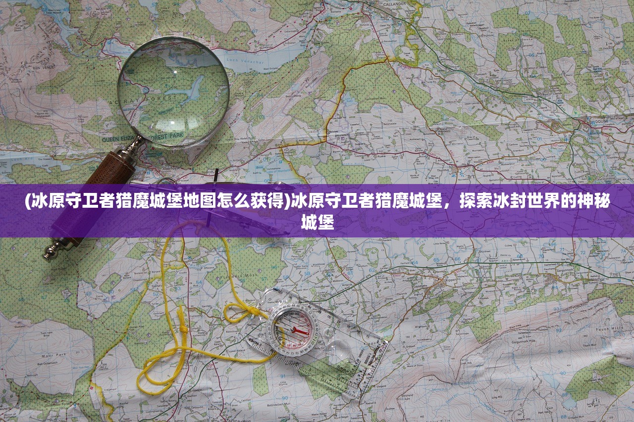 (冰原守卫者猎魔城堡地图怎么获得)冰原守卫者猎魔城堡，探索冰封世界的神秘城堡