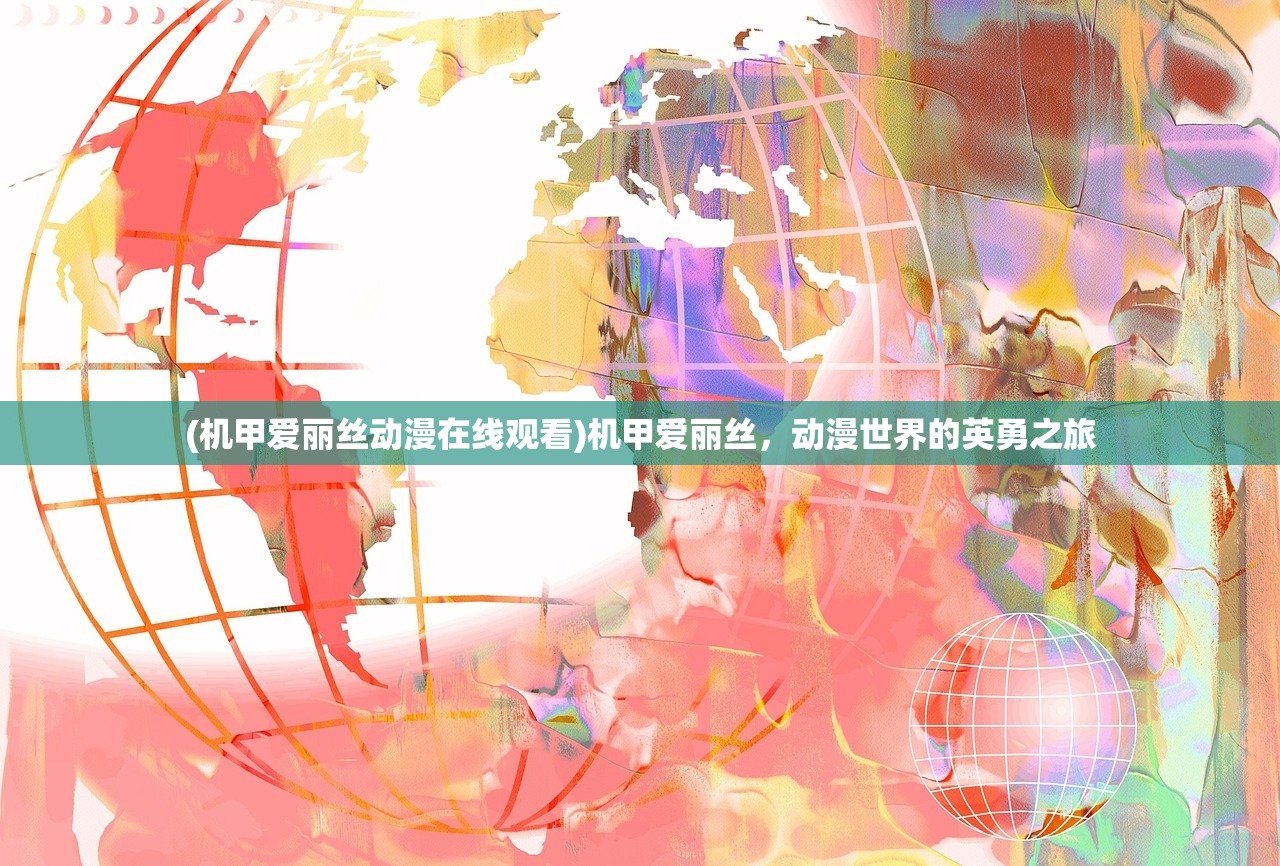 (机甲爱丽丝动漫在线观看)机甲爱丽丝，动漫世界的英勇之旅