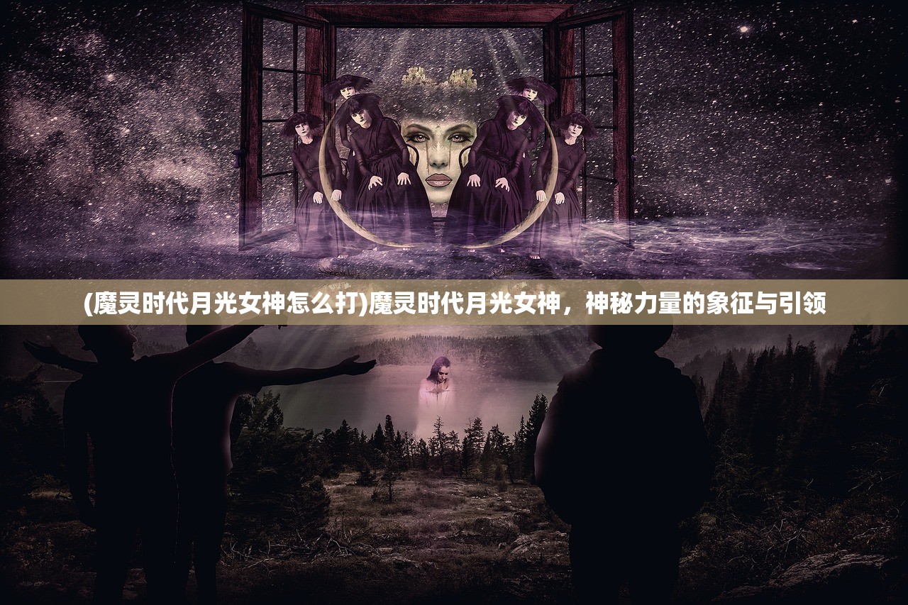 (魔灵时代月光女神怎么打)魔灵时代月光女神，神秘力量的象征与引领