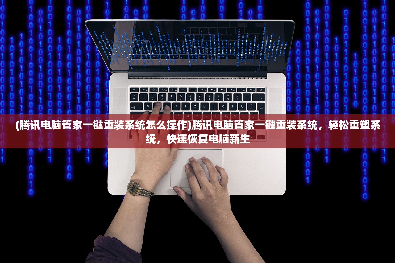 (腾讯电脑管家一键重装系统怎么操作)腾讯电脑管家一键重装系统，轻松重塑系统，快速恢复电脑新生
