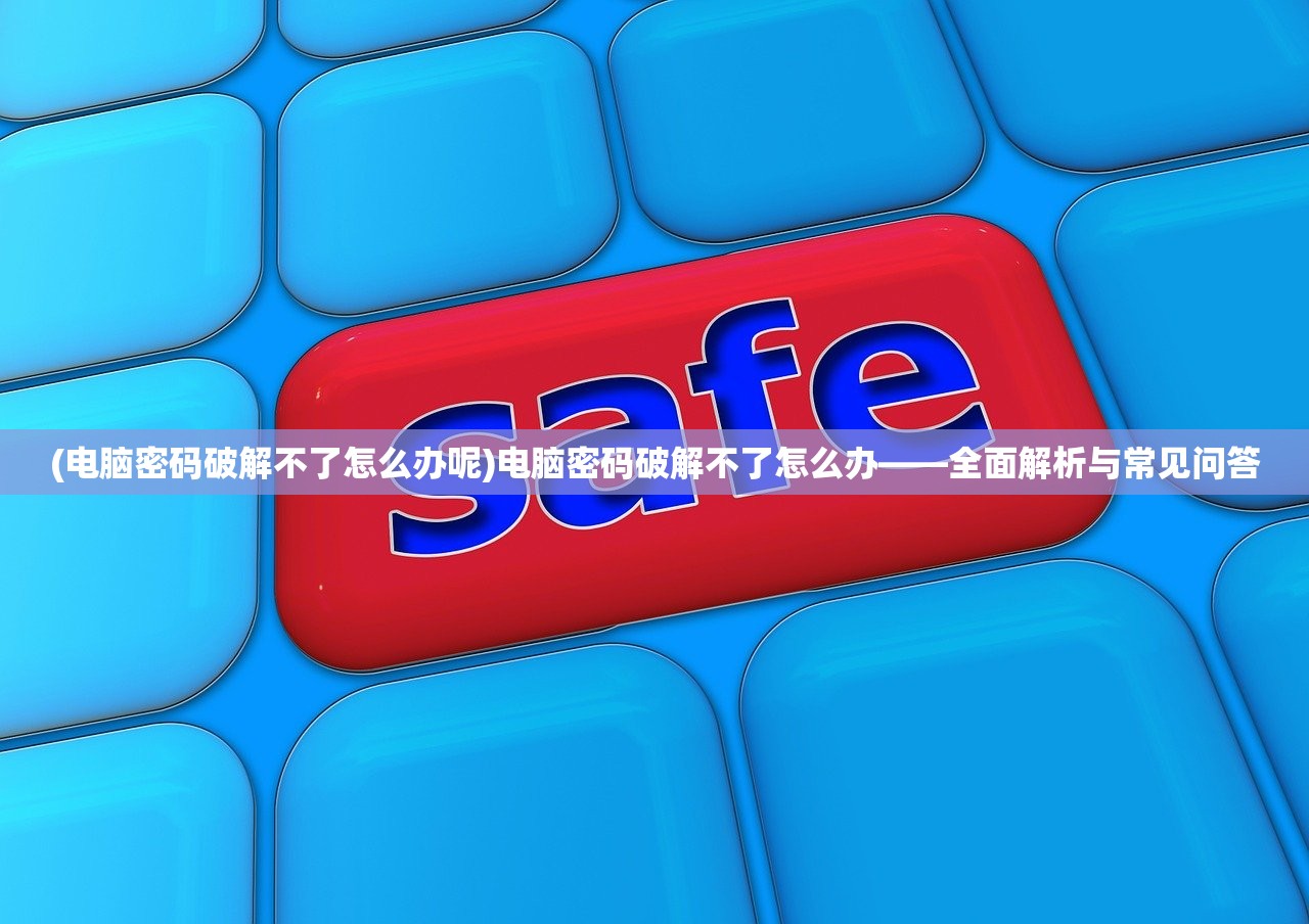 (电脑密码破解不了怎么办呢)电脑密码破解不了怎么办——全面解析与常见问答