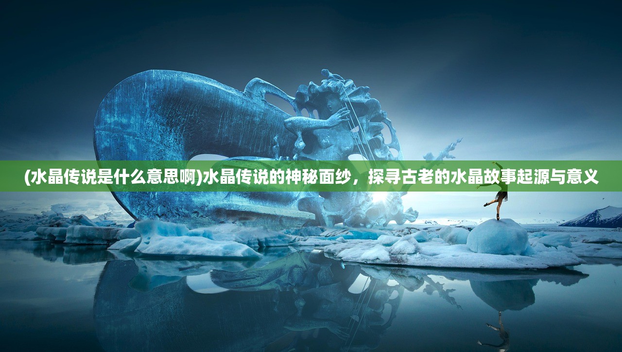 (水晶传说是什么意思啊)水晶传说的神秘面纱，探寻古老的水晶故事起源与意义