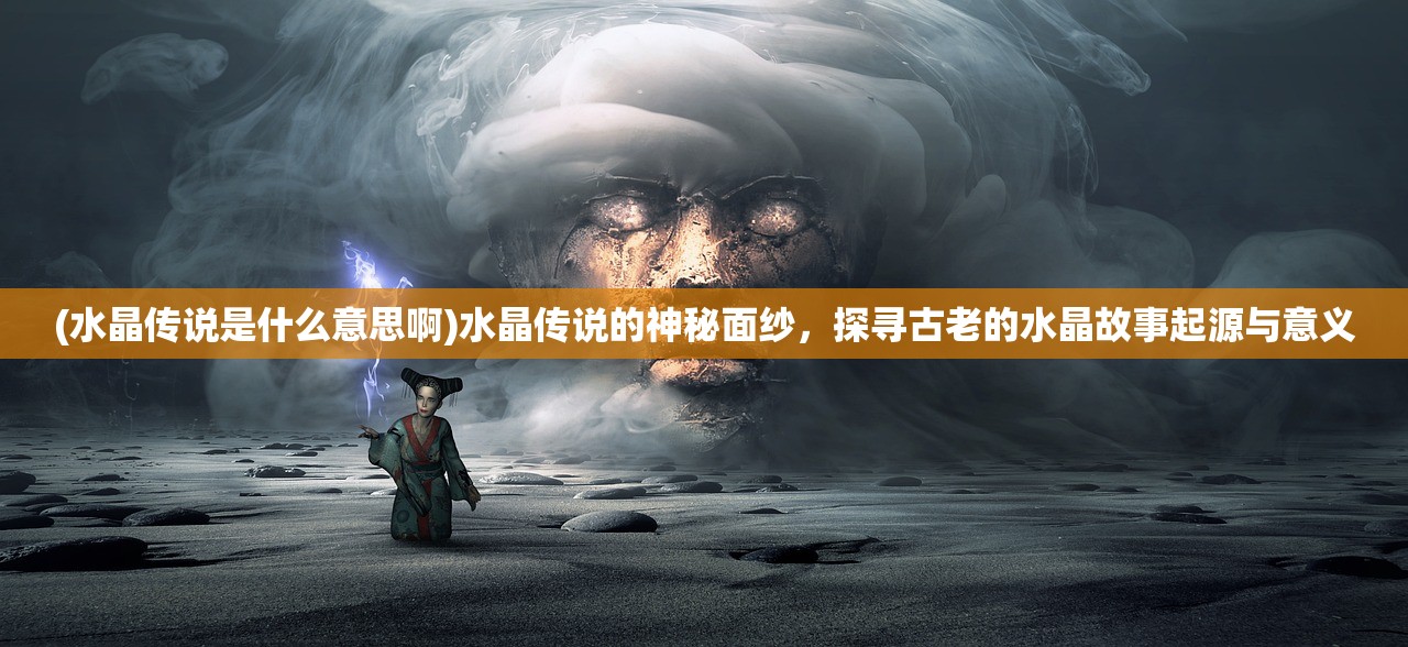 (水晶传说是什么意思啊)水晶传说的神秘面纱，探寻古老的水晶故事起源与意义