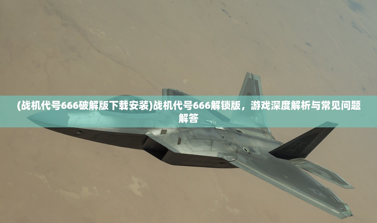 (战机代号666破解版下载安装)战机代号666解锁版，游戏深度解析与常见问题解答
