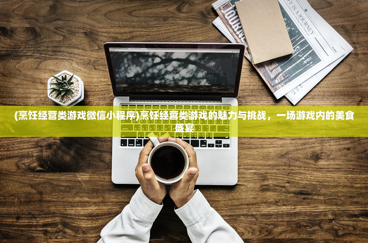 (烹饪经营类游戏微信小程序)烹饪经营类游戏的魅力与挑战，一场游戏内的美食盛宴