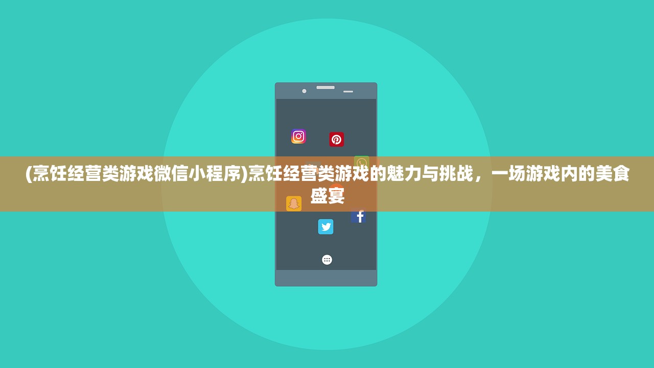 (烹饪经营类游戏微信小程序)烹饪经营类游戏的魅力与挑战，一场游戏内的美食盛宴