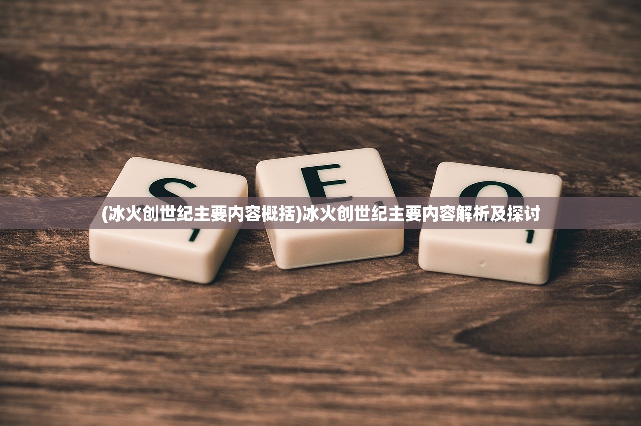 (冰火创世纪主要内容概括)冰火创世纪主要内容解析及探讨