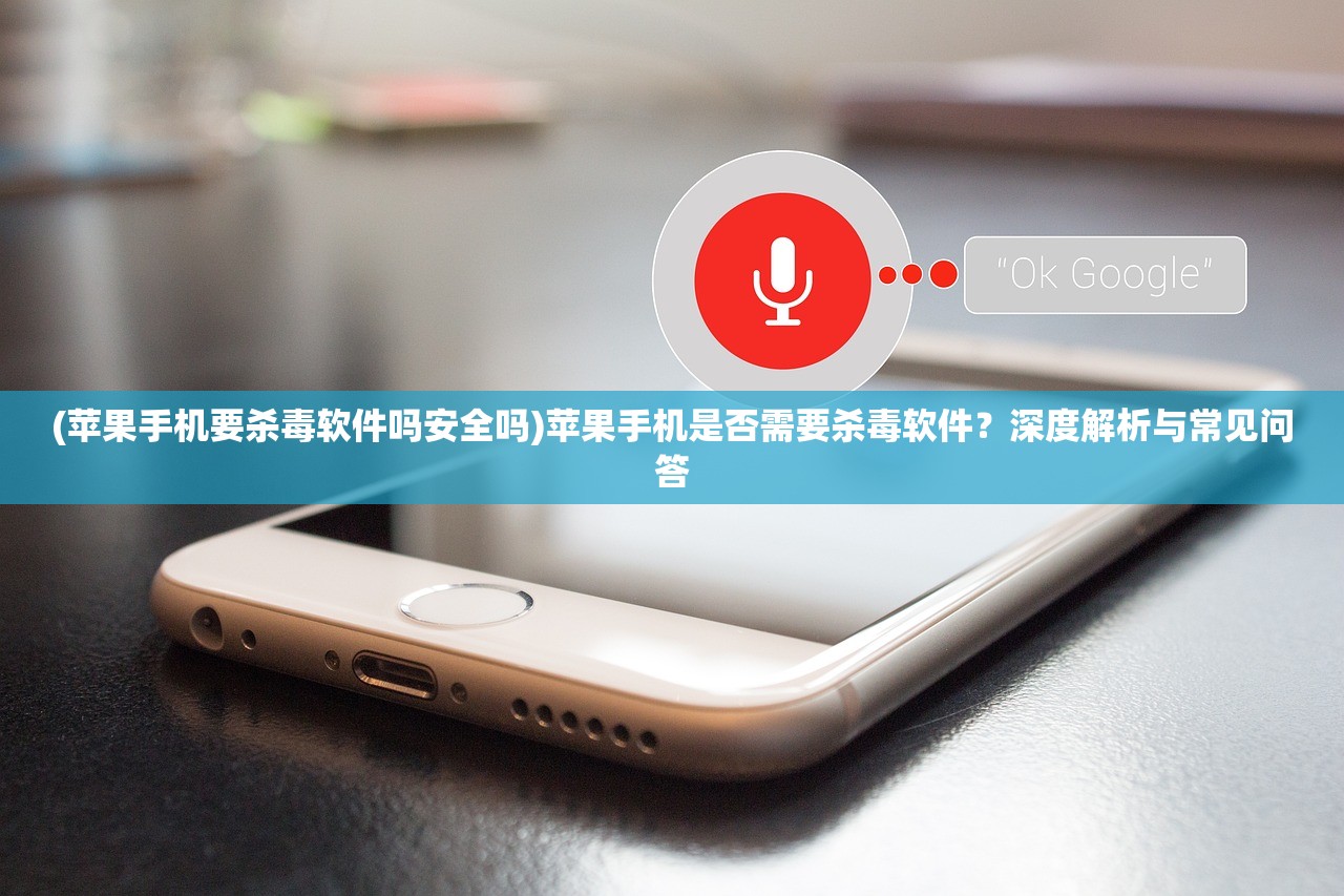 (苹果手机要杀毒软件吗安全吗)苹果手机是否需要杀毒软件？深度解析与常见问答