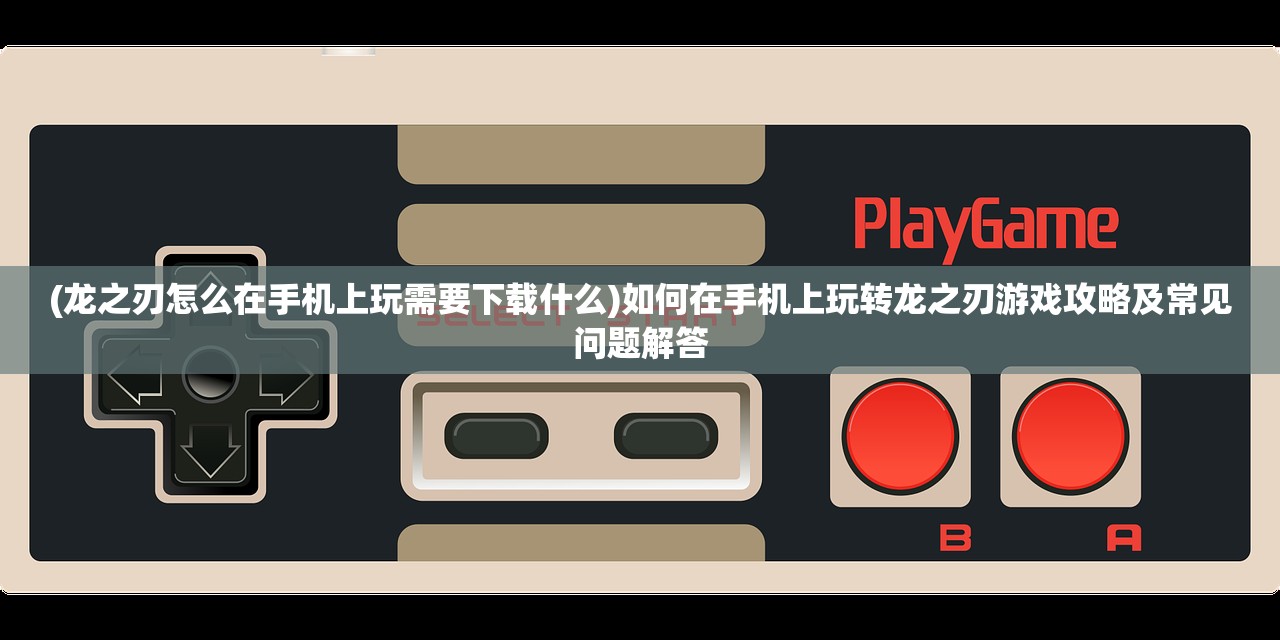 (龙之刃怎么在手机上玩需要下载什么)如何在手机上玩转龙之刃游戏攻略及常见问题解答