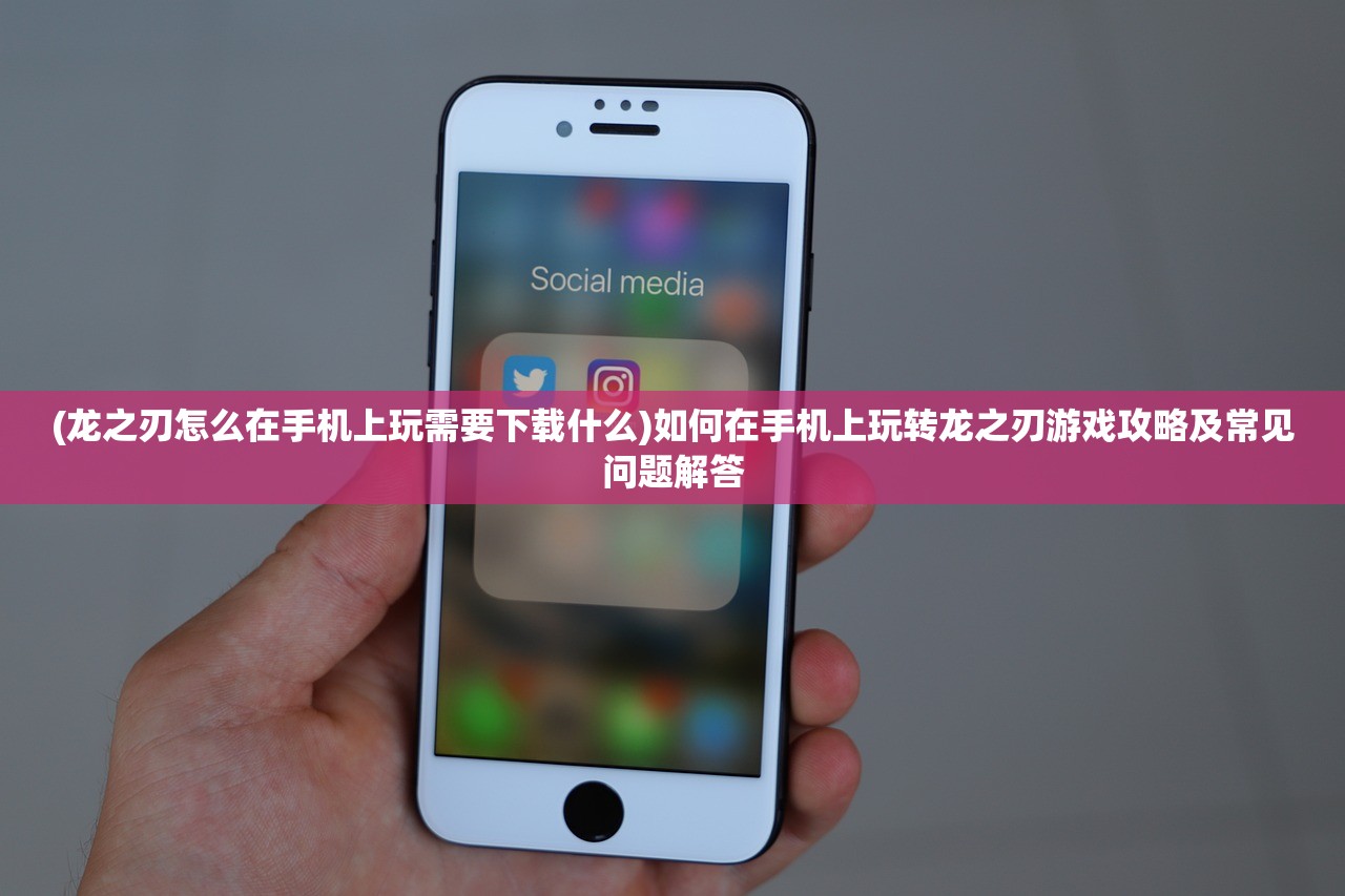 (龙之刃怎么在手机上玩需要下载什么)如何在手机上玩转龙之刃游戏攻略及常见问题解答