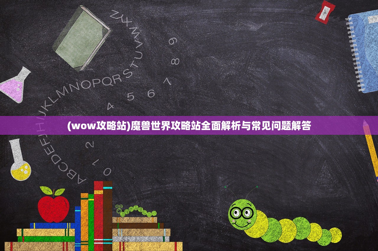 (wow攻略站)魔兽世界攻略站全面解析与常见问题解答