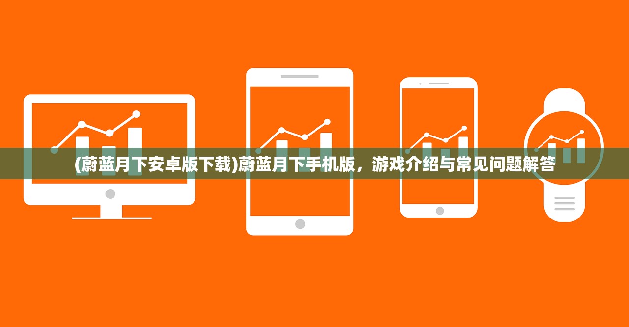 (蔚蓝月下安卓版下载)蔚蓝月下手机版，游戏介绍与常见问题解答