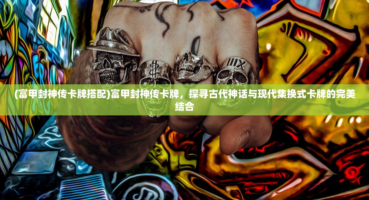 (富甲封神传卡牌搭配)富甲封神传卡牌，探寻古代神话与现代集换式卡牌的完美结合