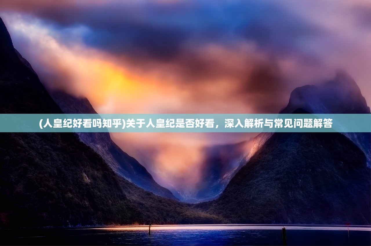 (人皇纪好看吗知乎)关于人皇纪是否好看，深入解析与常见问题解答