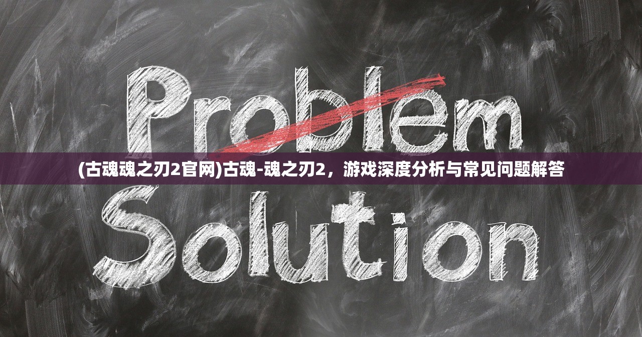 (古魂魂之刃2官网)古魂-魂之刃2，游戏深度分析与常见问题解答