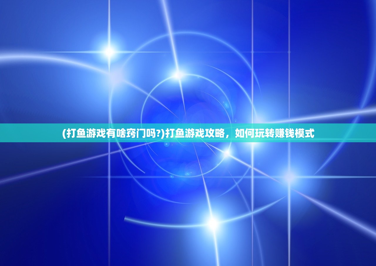(打鱼游戏有啥窍门吗?)打鱼游戏攻略，如何玩转赚钱模式
