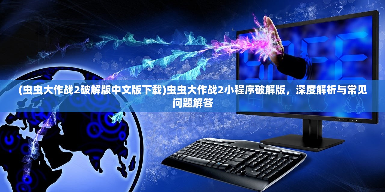 (虫虫大作战2破解版中文版下载)虫虫大作战2小程序破解版，深度解析与常见问题解答