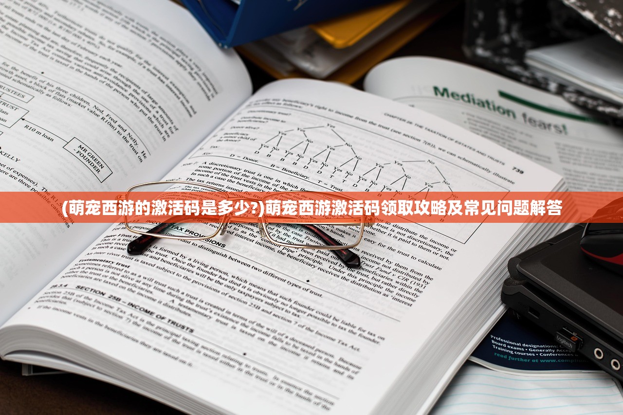 (萌宠西游的激活码是多少?)萌宠西游激活码领取攻略及常见问题解答