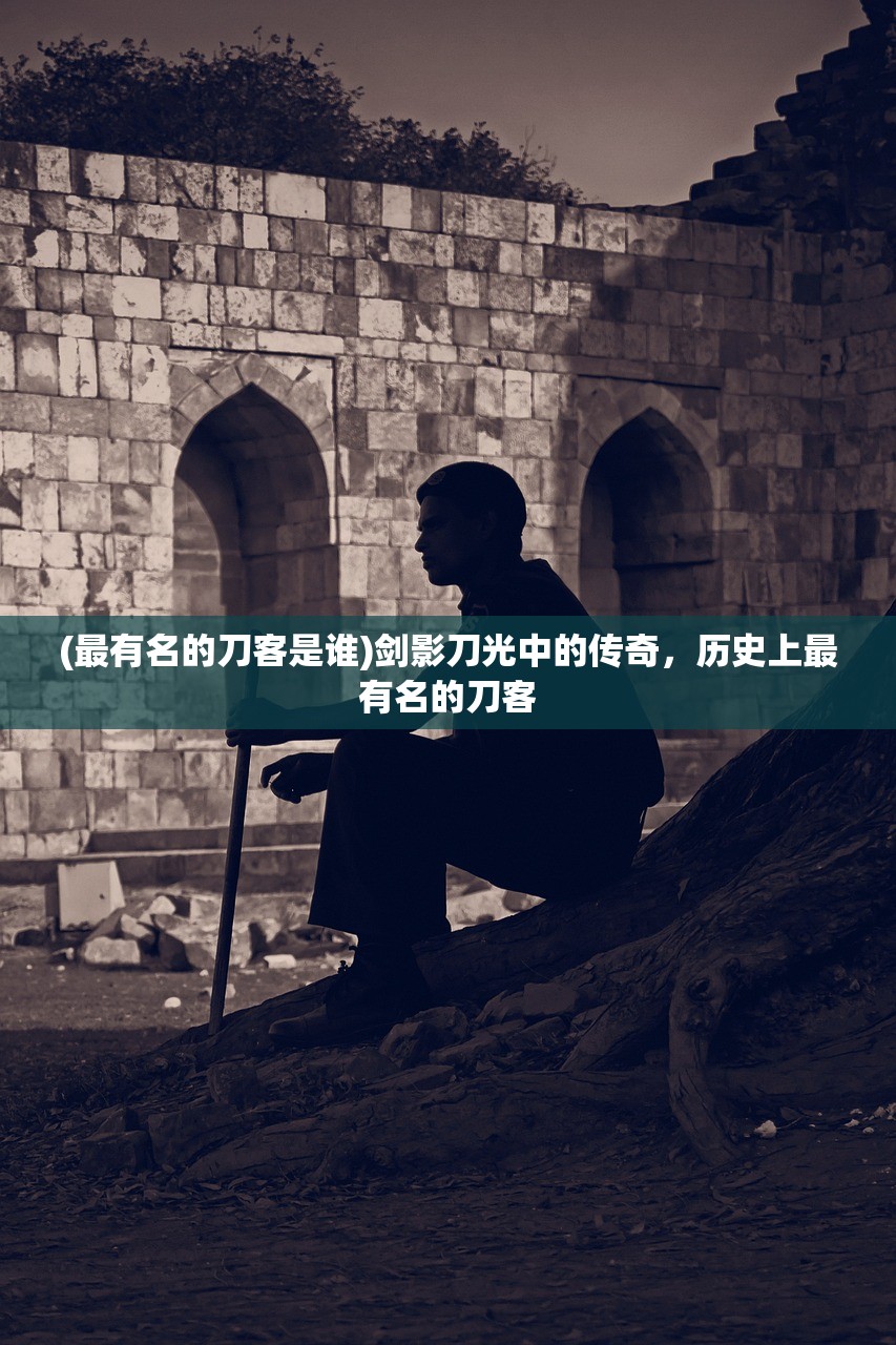 (最有名的刀客是谁)剑影刀光中的传奇，历史上最有名的刀客