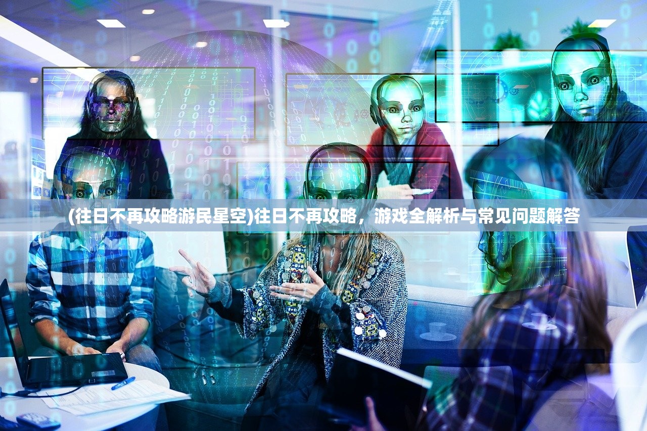 (往日不再攻略游民星空)往日不再攻略，游戏全解析与常见问题解答