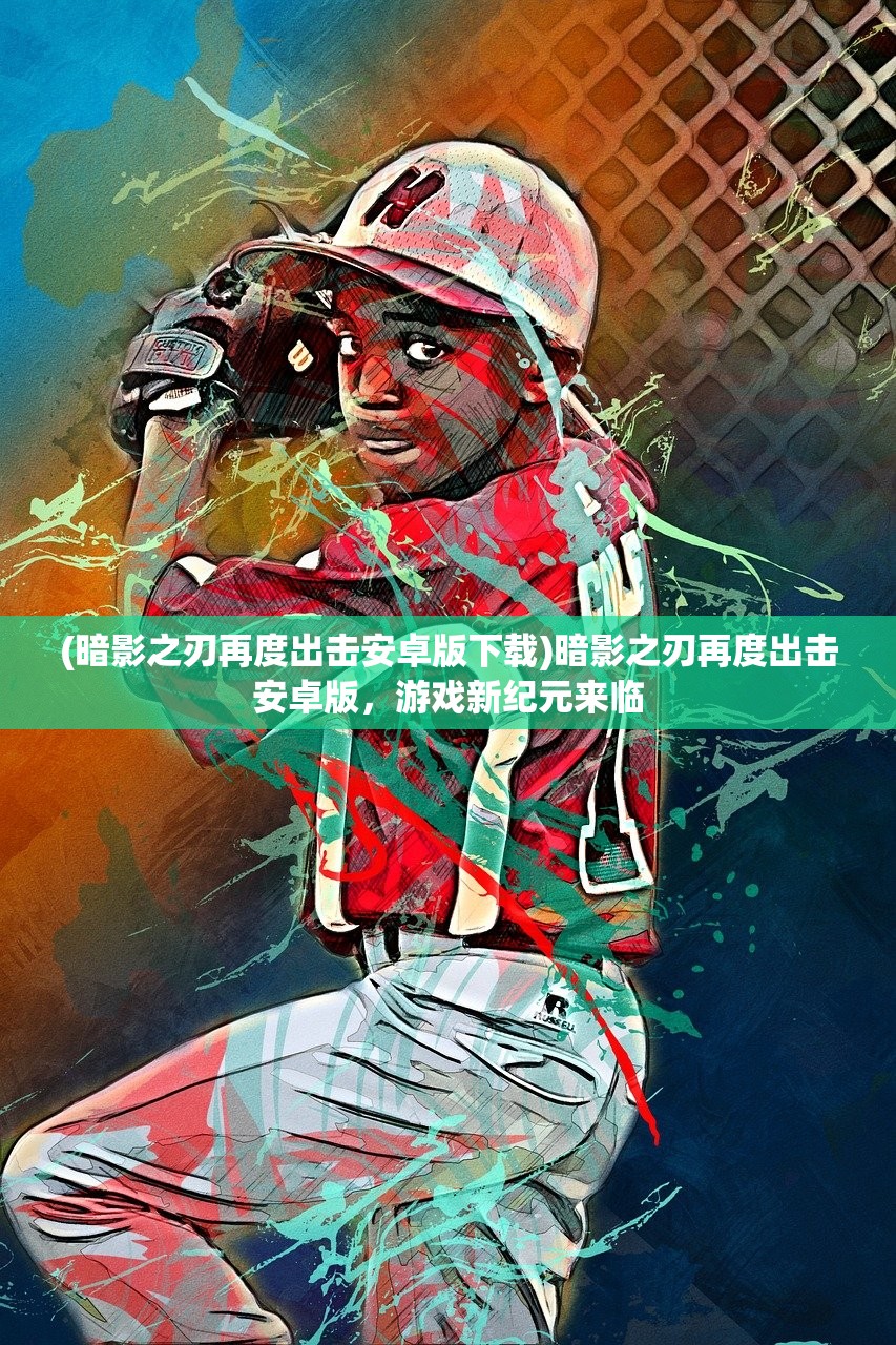 (暗影之刃再度出击安卓版下载)暗影之刃再度出击安卓版，游戏新纪元来临