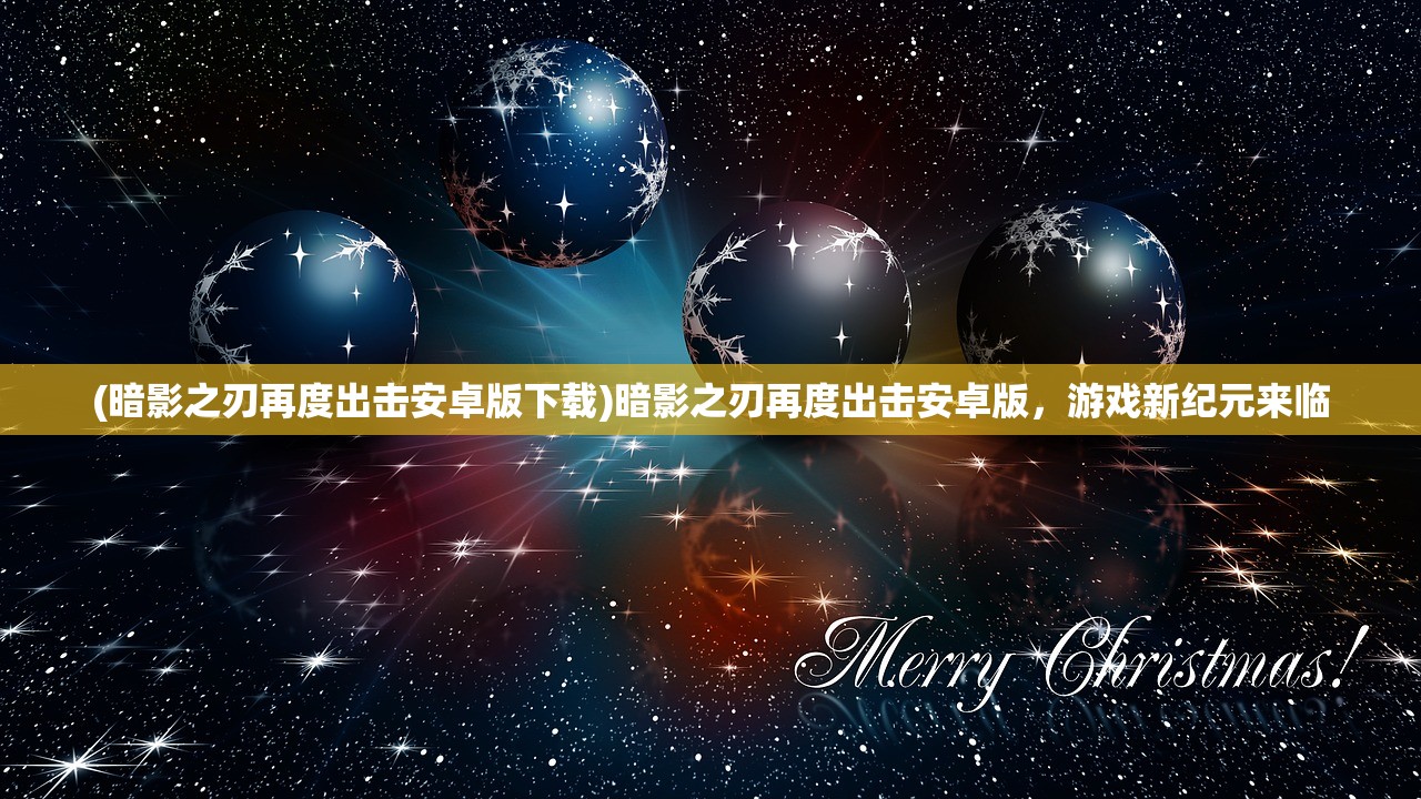 (暗影之刃再度出击安卓版下载)暗影之刃再度出击安卓版，游戏新纪元来临