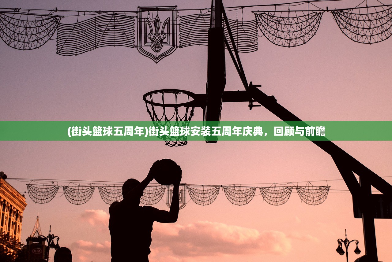 (街头篮球五周年)街头篮球安装五周年庆典，回顾与前瞻