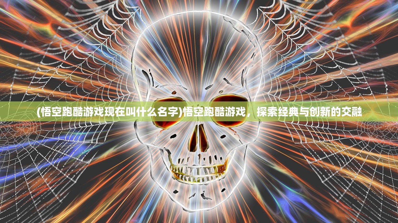 (悟空跑酷游戏现在叫什么名字)悟空跑酷游戏，探索经典与创新的交融