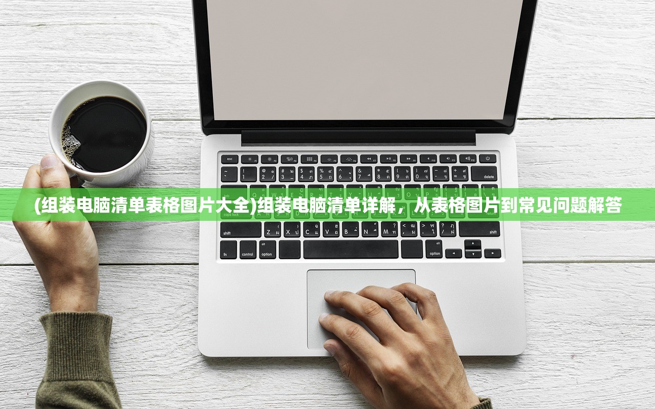 (组装电脑清单表格图片大全)组装电脑清单详解，从表格图片到常见问题解答