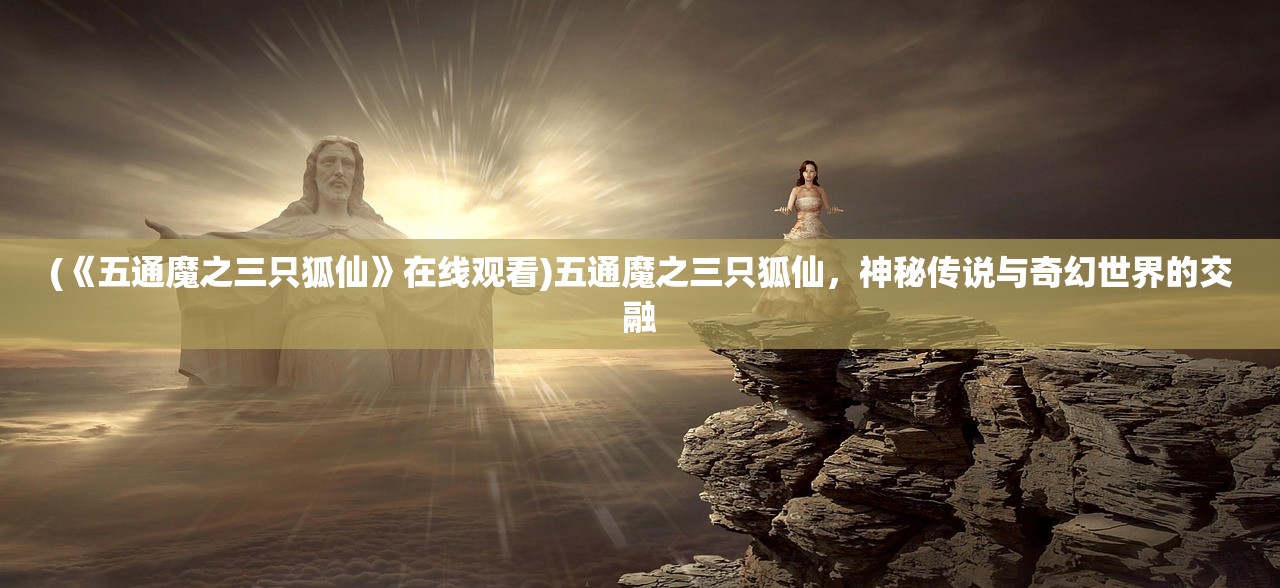 (《五通魔之三只狐仙》在线观看)五通魔之三只狐仙，神秘传说与奇幻世界的交融