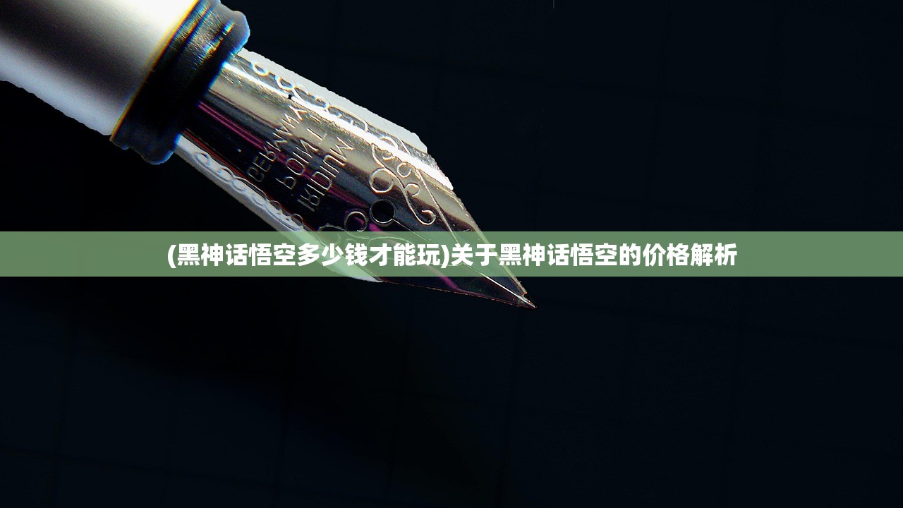 (黑神话悟空多少钱才能玩)关于黑神话悟空的价格解析